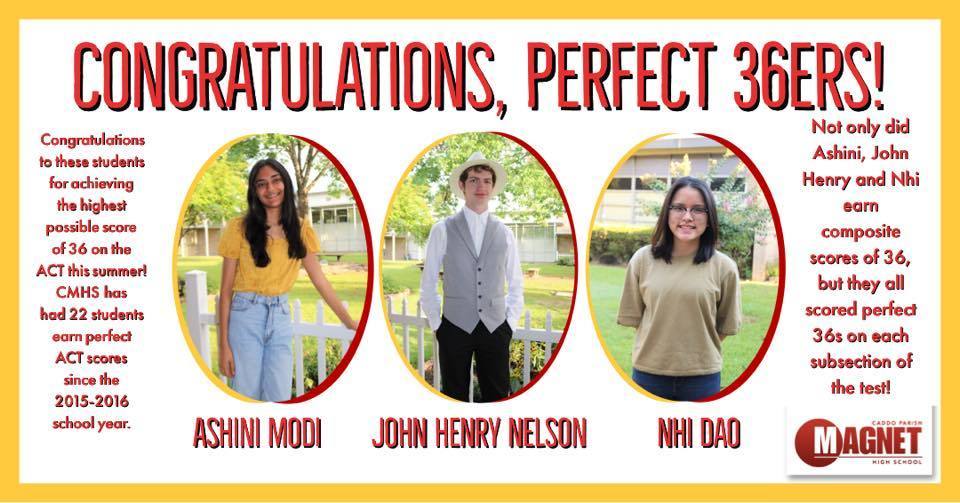 Three photos of students who earned a perfect 36. They are Ashini Modi, John Henry Nelson, NHI Dao. Congratulations to these students for achieving the highest possible score of 36 on the ACT this summer! CMHS had 22 students earn perfect ACT scores since the 2015-2016 school year. Not only did Ashini, John Henry, and Nhi earn composite scores of 36, but they all earned perfect 36s on each subsection of the test. 